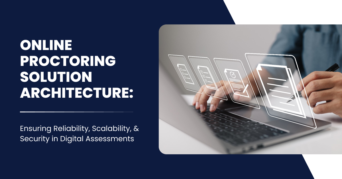 Online Proctoring Solution Architecture-Ensuring Reliability, Scalability, and Security in Digital Assessments